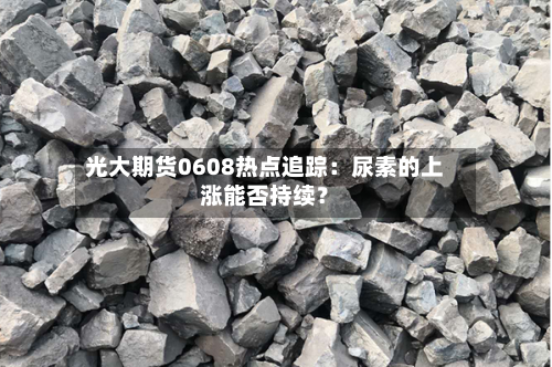 光大期货0608热点追踪：尿素的上涨能否持续？