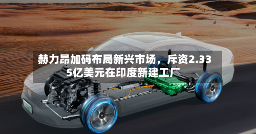 赫力昂加码布局新兴市场，斥资2.335亿美元在印度新建工厂