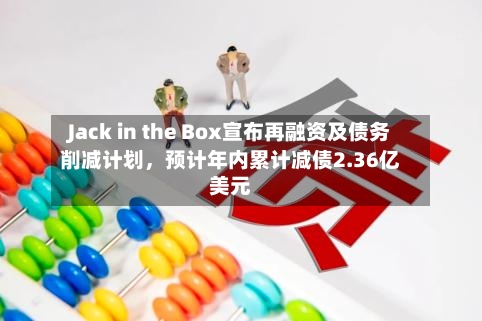 Jack in the Box宣布再融资及债务削减计划，预计年内累计减债2.36亿美元-第2张图片