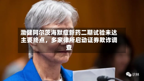 渤健阿尔茨海默症新药二期试验未达主要终点，多家律所启动证券欺诈调查-第2张图片