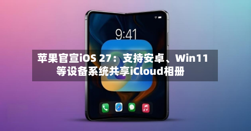 苹果官宣iOS 27：支持安卓、Win11等设备系统共享iCloud相册-第3张图片