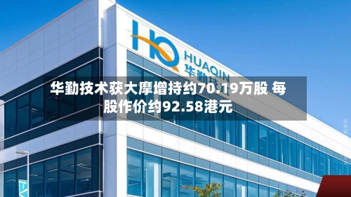 华勤技术获大摩增持约70.19万股 每股作价约92.58港元-第2张图片