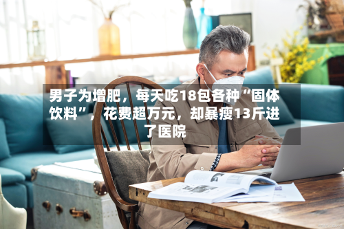 男子为增肥，每天吃18包各种“固体饮料”	，花费超万元，却暴瘦13斤进了医院-第3张图片