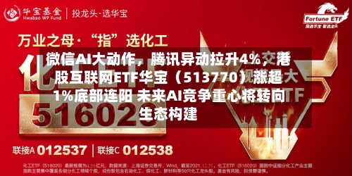 微信AI大动作，腾讯异动拉升4%	，港股互联网ETF华宝（513770）涨超1%底部连阳 未来AI竞争重心将转向生态构建-第3张图片