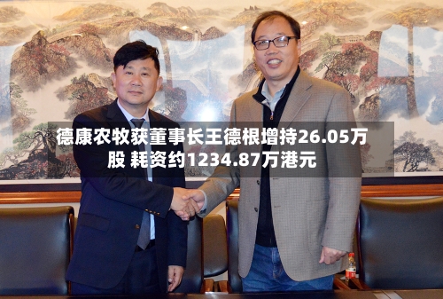 德康农牧获董事长王德根增持26.05万股 耗资约1234.87万港元