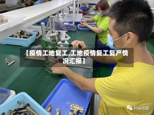 【疫情工地复工,工地疫情复工复产情况汇报】