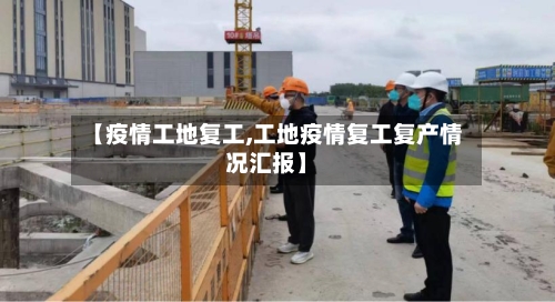 【疫情工地复工,工地疫情复工复产情况汇报】-第3张图片