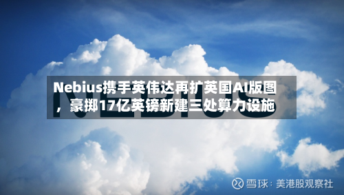 Nebius携手英伟达再扩英国AI版图，豪掷17亿英镑新建三处算力设施-第3张图片