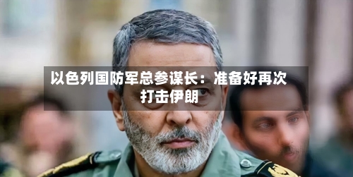 以色列国防军总参谋长：准备好再次打击伊朗