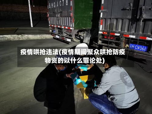 疫情哄抢违法(疫情期间聚众哄抢防疫物资的以什么罪论处)