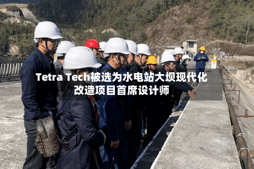 Tetra Tech被选为水电站大坝现代化改造项目首席设计师