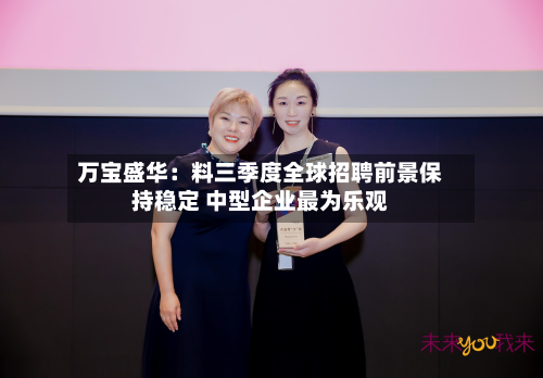 万宝盛华:料三季度全球招聘前景保持稳定 中型企业最为乐观-第3张图片