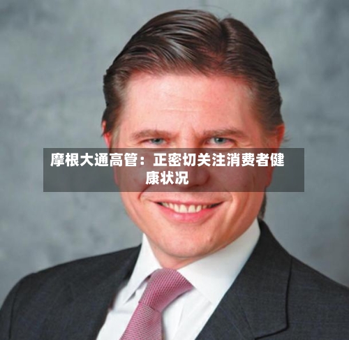 摩根大通高管:正密切关注消费者健康状况-第3张图片