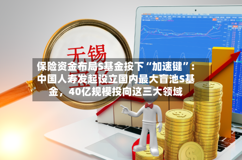 保险资金布局S基金按下“加速键”：中国人寿发起设立国内最大盲池S基金，40亿规模投向这三大领域-第3张图片