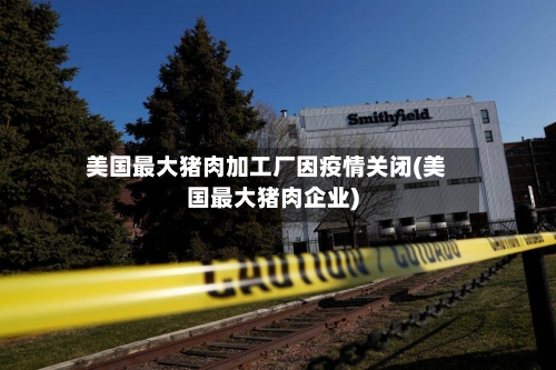 美国最大猪肉加工厂因疫情关闭(美国最大猪肉企业)