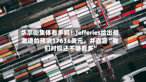 华尔街集体看多铜！Jefferies给出最激进的预测17636美元，并直言“我们对铜还不够看多”