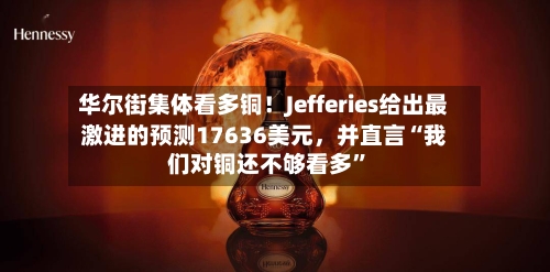 华尔街集体看多铜！Jefferies给出最激进的预测17636美元，并直言“我们对铜还不够看多”-第2张图片