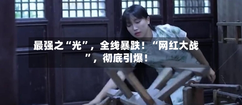 最强之“光”	，全线暴跌！“网红大战”，彻底引爆！-第2张图片