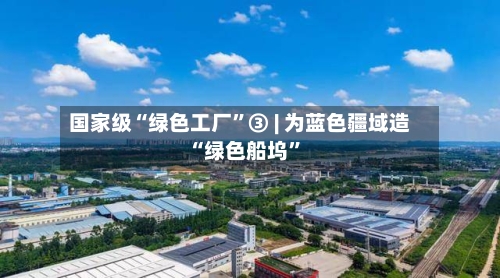 国家级“绿色工厂”③ | 为蓝色疆域造“绿色船坞	”-第2张图片