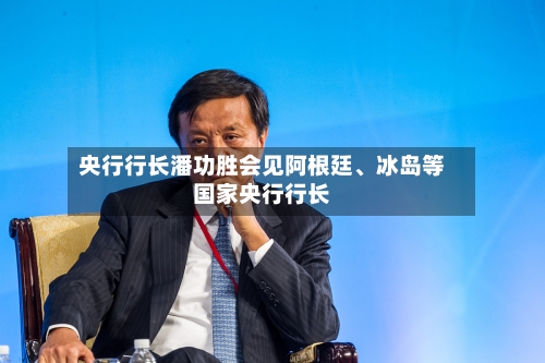 央行行长潘功胜会见阿根廷	、冰岛等国家央行行长-第2张图片