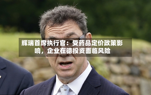 辉瑞首席执行官：受药品定价政策影响	，企业在德投资面临风险-第3张图片