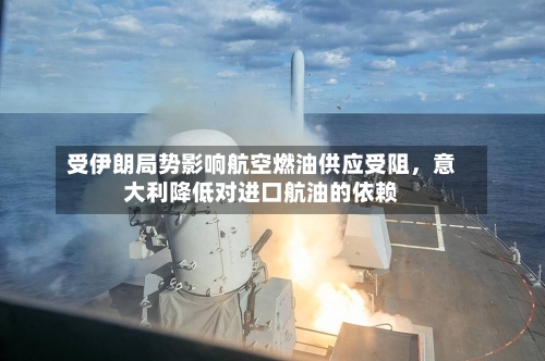 受伊朗局势影响航空燃油供应受阻，意大利降低对进口航油的依赖-第3张图片