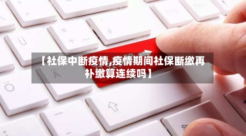 【社保中断疫情,疫情期间社保断缴再补缴算连续吗】