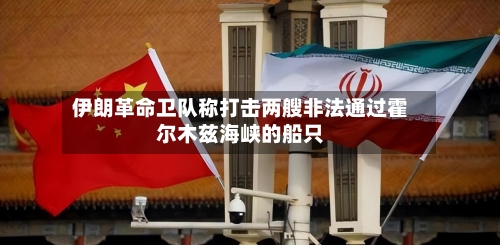 伊朗革命卫队称打击两艘非法通过霍尔木兹海峡的船只-第2张图片