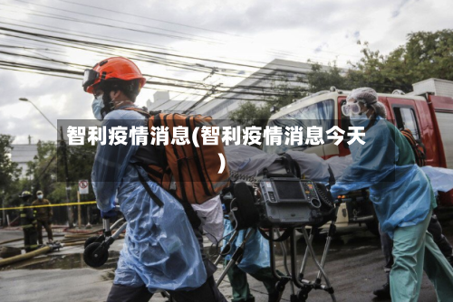 智利疫情消息(智利疫情消息今天)-第2张图片