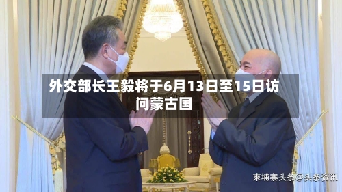 外交部长王毅将于6月13日至15日访问蒙古国
