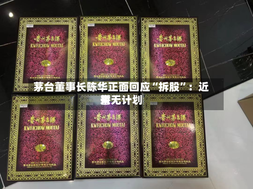 茅台董事长陈华正面回应“拆股	”：近来暂无计划-第2张图片