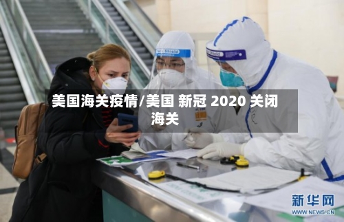 美国海关疫情/美国 新冠 2020 关闭海关
