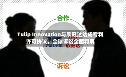 Tulip Innovation与欣旺达达成专利许可协议	，全球诉讼全面和解-第2张图片