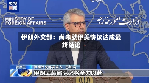 伊朗外交部：尚未就伊美协议达成最终结论
