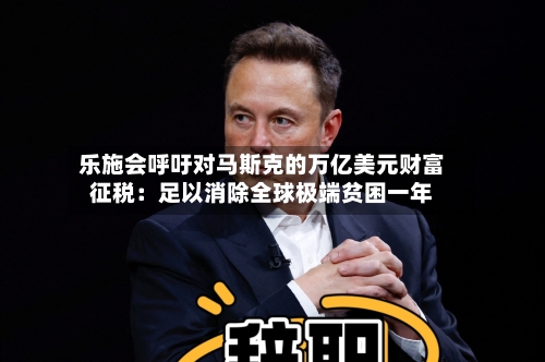 乐施会呼吁对马斯克的万亿美元财富征税:足以消除全球极端贫困一年-第2张图片
