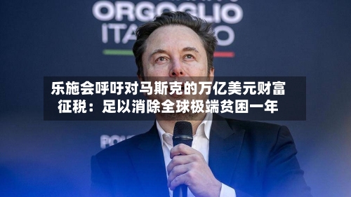 乐施会呼吁对马斯克的万亿美元财富征税：足以消除全球极端贫困一年
