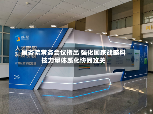 国务院常务会议指出 强化国家战略科技力量体系化协同攻关-第2张图片