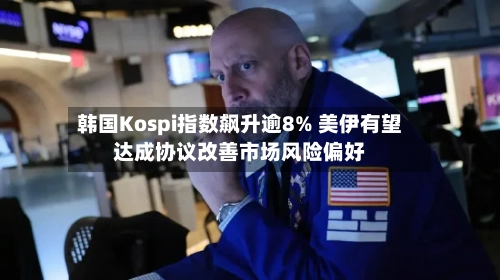韩国Kospi指数飙升逾8% 美伊有望达成协议改善市场风险偏好-第2张图片