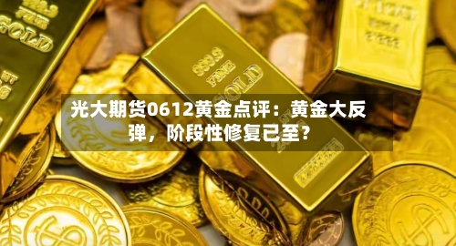 光大期货0612黄金点评：黄金大反弹	，阶段性修复已至？-第3张图片