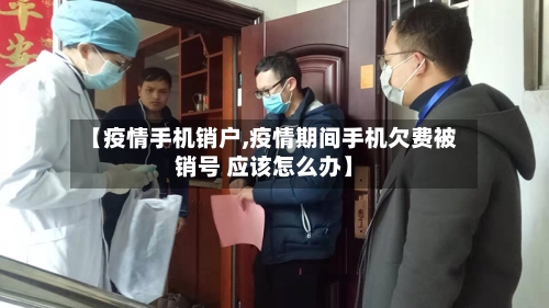 【疫情手机销户,疫情期间手机欠费被销号 应该怎么办】