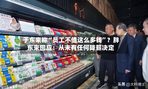 于东来称“员工不值这么多钱”？胖东来回应：从未有任何降薪决定-第3张图片