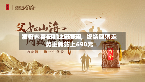酒价内参6月12日费用发布：青花郎上涨6元，终结回落走势重新站上690元-第2张图片