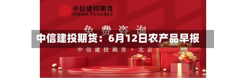 中信建投期货:6月12日农产品早报-第2张图片