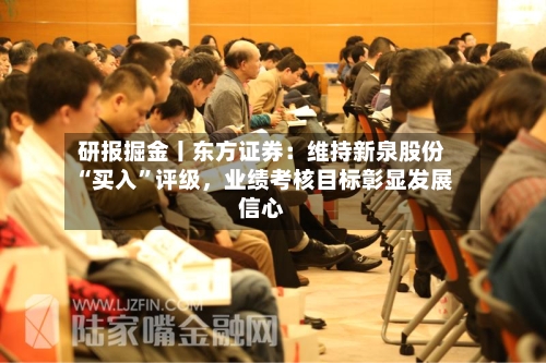 研报掘金丨东方证券：维持新泉股份“买入”评级，业绩考核目标彰显发展信心