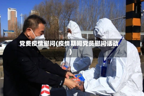 党费疫情慰问(疫情期间党员慰问活动)