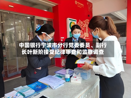 中国银行宁波市分行党委委员、副行长叶新阶接受纪律审查和监察调查-第2张图片