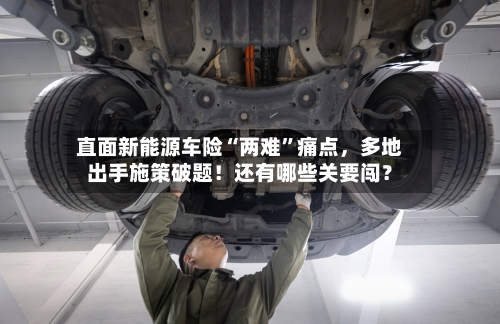 直面新能源车险“两难”痛点	，多地出手施策破题！还有哪些关要闯？-第2张图片