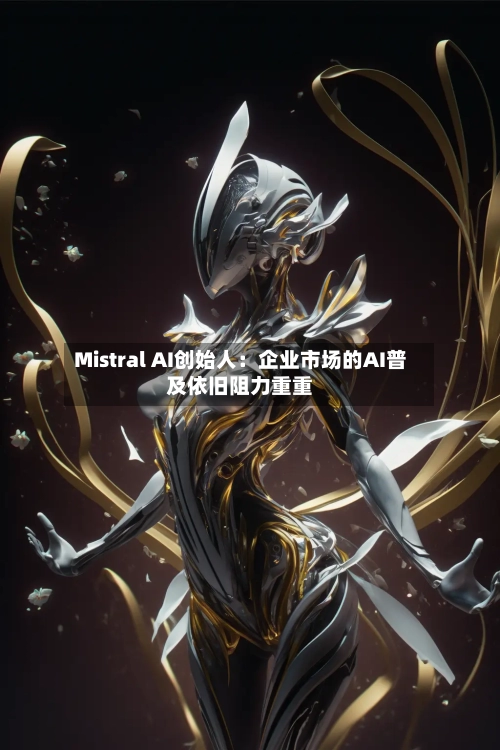 Mistral AI创始人：企业市场的AI普及依旧阻力重重