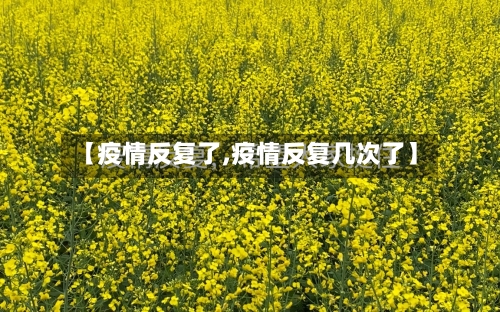 【疫情反复了,疫情反复几次了】