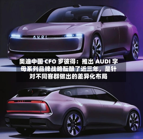 奥迪中国 CFO 罗彼得：推出 AUDI 字母系列品牌战略酝酿了近三年	，是针对不同客群做出的差异化布局-第2张图片
